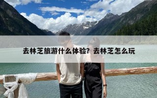 去林芝旅游什么体验？去林芝怎么玩