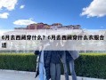 6月去西藏穿什么？6月去西藏穿什么衣服合适