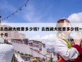 去西藏大概要多少钱？去西藏大概要多少钱一个月