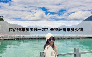 拉萨拼车多少钱一次？去拉萨拼车多少钱