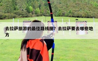 去拉萨旅游的最佳路线图？去拉萨要去哪些地方