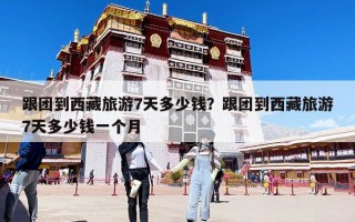 跟团到西藏旅游7天多少钱？跟团到西藏旅游7天多少钱一个月