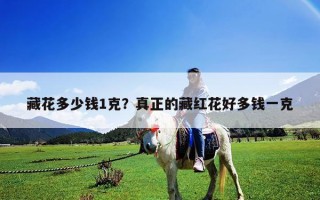 藏花多少钱1克？真正的藏红花好多钱一克