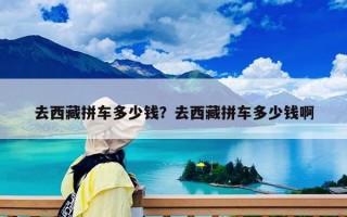 去西藏拼车多少钱？去西藏拼车多少钱啊