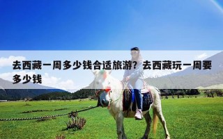 去西藏一周多少钱合适旅游？去西藏玩一周要多少钱