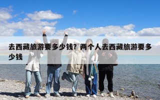 去西藏旅游要多少钱？两个人去西藏旅游要多少钱