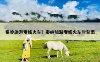 秦岭旅游专线火车？秦岭旅游专线火车时刻表