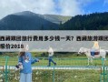 西藏跟团旅行费用多少钱一天？西藏旅游跟团报价2018