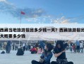西藏当地旅游报团多少钱一天？西藏旅游报团大概要多少钱