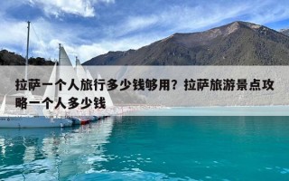 拉萨一个人旅行多少钱够用？拉萨旅游景点攻略一个人多少钱
