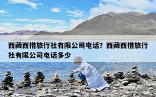 西藏西措旅行社有限公司电话？西藏西措旅行社有限公司电话多少