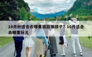 10月份适合去哪里旅游带孩子？10月适合去哪里玩儿