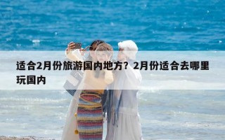 适合2月份旅游国内地方？2月份适合去哪里玩国内