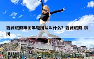 西藏旅游跟团年轻团队叫什么？西藏旅游 跟团