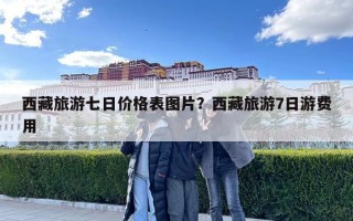 西藏旅游七日价格表图片？西藏旅游7日游费用