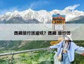 西藏旅行团避坑？西藏 旅行团