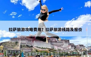 拉萨旅游攻略费用？拉萨旅游线路及报价