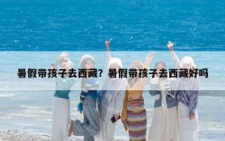 暑假带孩子去西藏？暑假带孩子去西藏好吗
