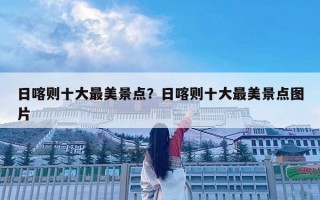 日喀则十大最美景点？日喀则十大最美景点图片