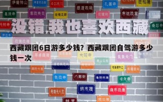 西藏跟团6日游多少钱？西藏跟团自驾游多少钱一次