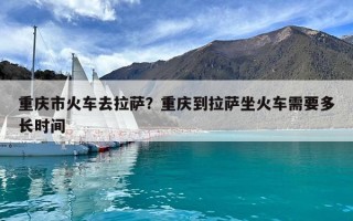 重庆市火车去拉萨？重庆到拉萨坐火车需要多长时间