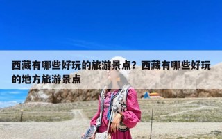 西藏有哪些好玩的旅游景点？西藏有哪些好玩的地方旅游景点