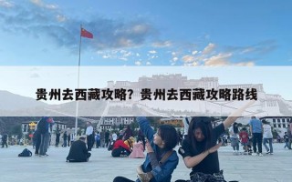 贵州去西藏攻略？贵州去西藏攻略路线