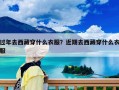 过年去西藏穿什么衣服？近期去西藏穿什么衣服