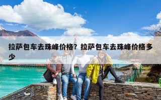 拉萨包车去珠峰价格？拉萨包车去珠峰价格多少