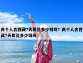 两个人去西藏7天要花多少钱呀？两个人去西藏7天要花多少钱呀
