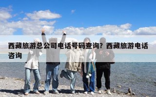 西藏旅游总公司电话号码查询？西藏旅游电话咨询