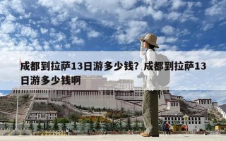 成都到拉萨13日游多少钱？成都到拉萨13日游多少钱啊