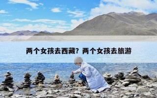 两个女孩去西藏？两个女孩去旅游