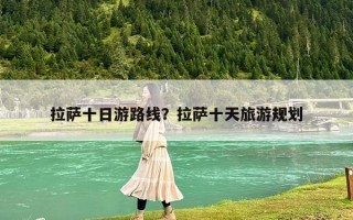 拉萨十日游路线？拉萨十天旅游规划