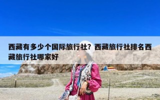 西藏有多少个国际旅行社？西藏旅行社排名西藏旅行社哪家好