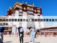 西藏旅游需要准备什么？西藏旅游需要准备什么资料