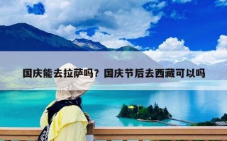 国庆能去拉萨吗？国庆节后去西藏可以吗