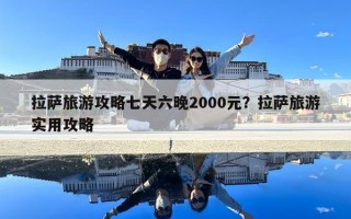 拉萨旅游攻略七天六晚2000元？拉萨旅游实用攻略