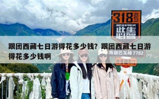 跟团西藏七日游得花多少钱？跟团西藏七日游得花多少钱啊