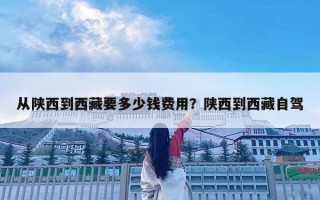 从陕西到西藏要多少钱费用？陕西到西藏自驾