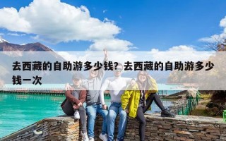 去西藏的自助游多少钱？去西藏的自助游多少钱一次