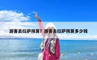 游客去拉萨预算？游客去拉萨预算多少钱