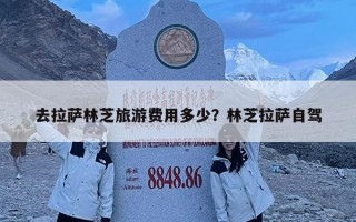 去拉萨林芝旅游费用多少？林芝拉萨自驾