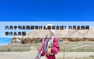六月中旬去西藏带什么服装合适？六月去西藏带什么衣服