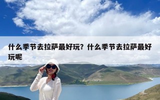 什么季节去拉萨最好玩？什么季节去拉萨最好玩呢