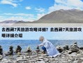 去西藏7天旅游攻略详细？去西藏7天旅游攻略详细介绍