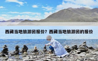 西藏当地旅游团报价？西藏当地旅游团的报价