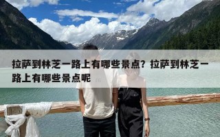 拉萨到林芝一路上有哪些景点？拉萨到林芝一路上有哪些景点呢
