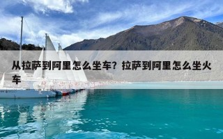 从拉萨到阿里怎么坐车？拉萨到阿里怎么坐火车