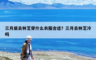 三月底去林芝穿什么衣服合适？三月去林芝冷吗